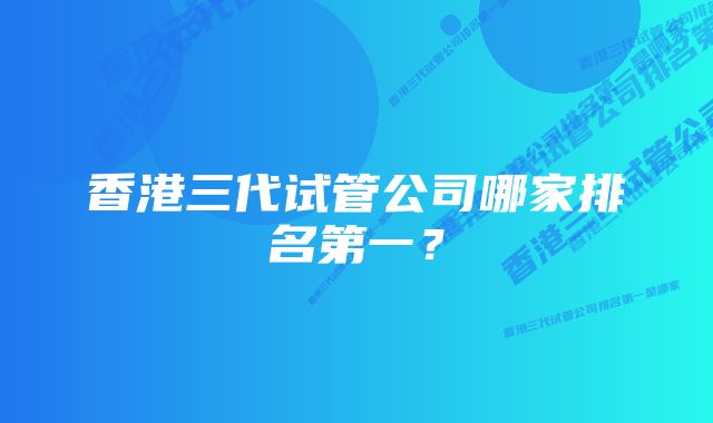 香港三代试管公司哪家排名第一？