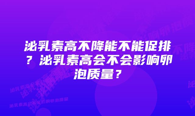 泌乳素高不降能不能促排？泌乳素高会不会影响卵泡质量？