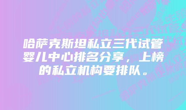 哈萨克斯坦私立三代试管婴儿中心排名分享，上榜的私立机构要排队。