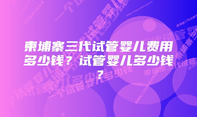 柬埔寨三代试管婴儿费用多少钱？试管婴儿多少钱？