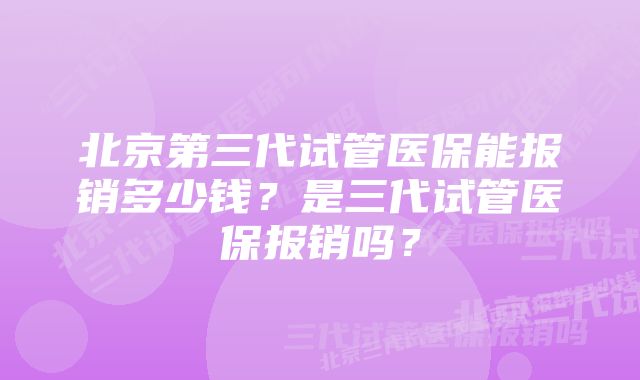 北京第三代试管医保能报销多少钱？是三代试管医保报销吗？