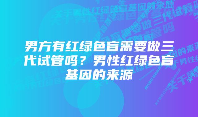 男方有红绿色盲需要做三代试管吗？男性红绿色盲基因的来源