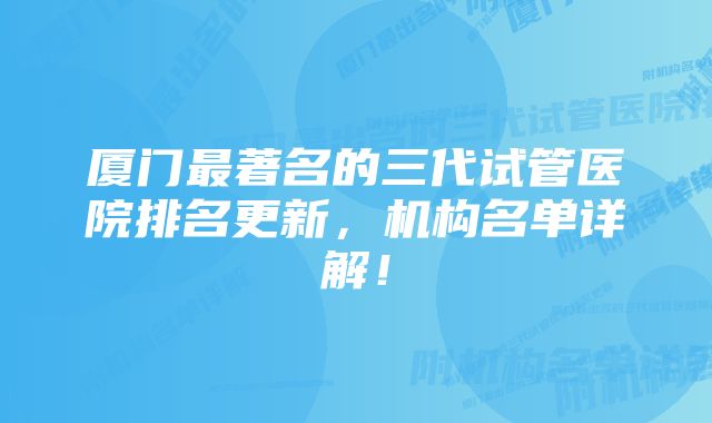 厦门最著名的三代试管医院排名更新，机构名单详解！