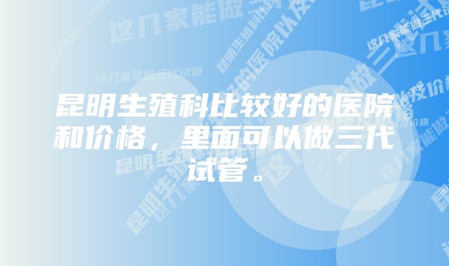 昆明生殖科比较好的医院和价格，里面可以做三代试管。