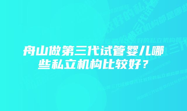 舟山做第三代试管婴儿哪些私立机构比较好？