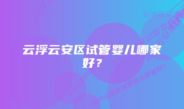 云浮云安区试管婴儿哪家好？