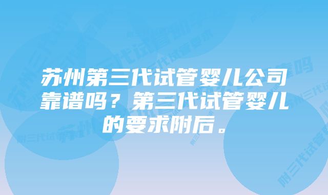 苏州第三代试管婴儿公司靠谱吗？第三代试管婴儿的要求附后。