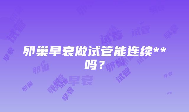 卵巢早衰做试管能连续**吗？