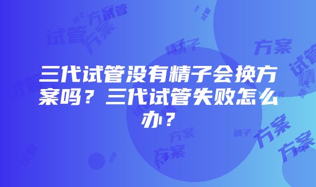 三代试管没有精子会换方案吗？三代试管失败怎么办？