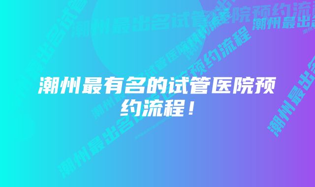 潮州最有名的试管医院预约流程！