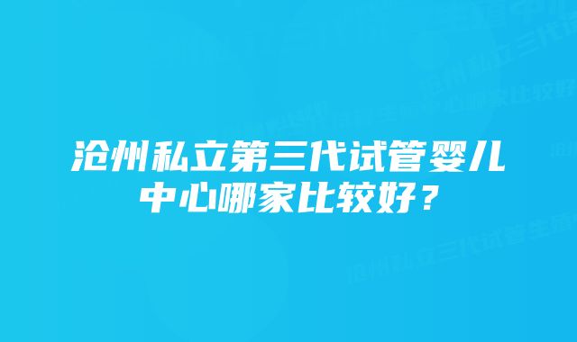 沧州私立第三代试管婴儿中心哪家比较好？