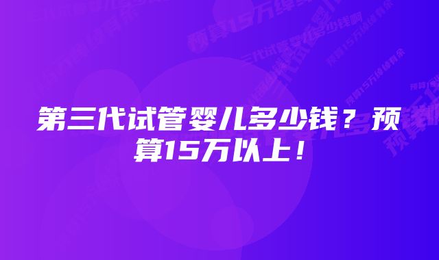 第三代试管婴儿多少钱？预算15万以上！