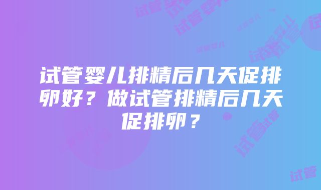 试管婴儿排精后几天促排卵好？做试管排精后几天促排卵？