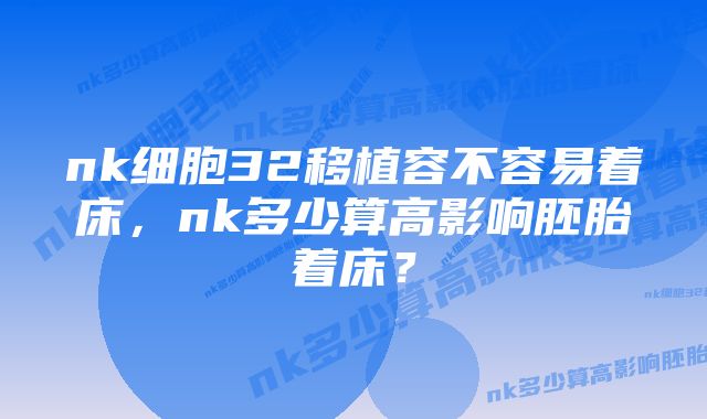 nk细胞32移植容不容易着床，nk多少算高影响胚胎着床？