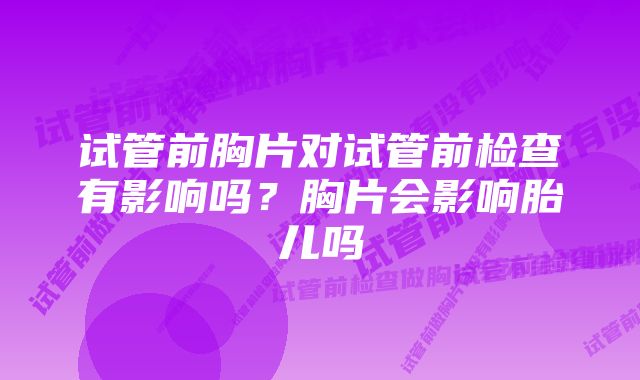 试管前胸片对试管前检查有影响吗？胸片会影响胎儿吗