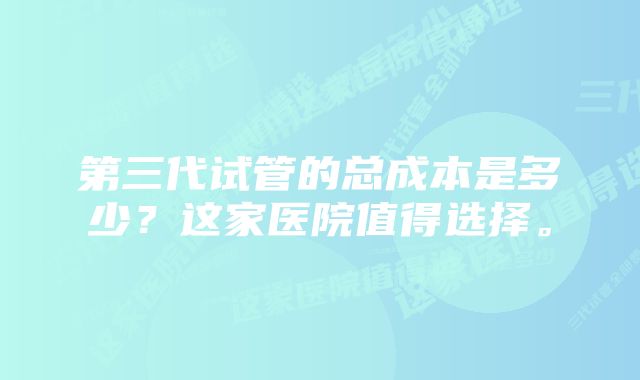 第三代试管的总成本是多少？这家医院值得选择。