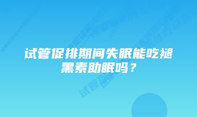 试管促排期间失眠能吃褪黑素助眠吗？