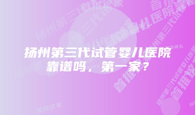 扬州第三代试管婴儿医院靠谱吗，第一家？