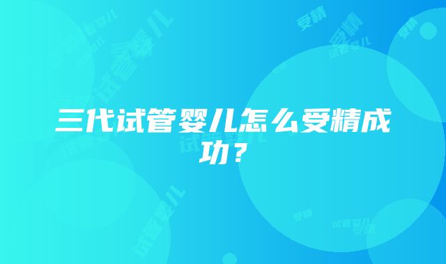 三代试管婴儿怎么受精成功？