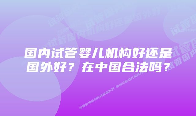 国内试管婴儿机构好还是国外好？在中国合法吗？