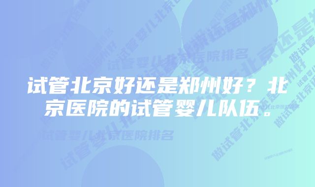 试管北京好还是郑州好？北京医院的试管婴儿队伍。