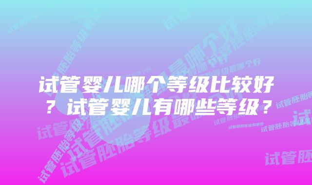 试管婴儿哪个等级比较好？试管婴儿有哪些等级？