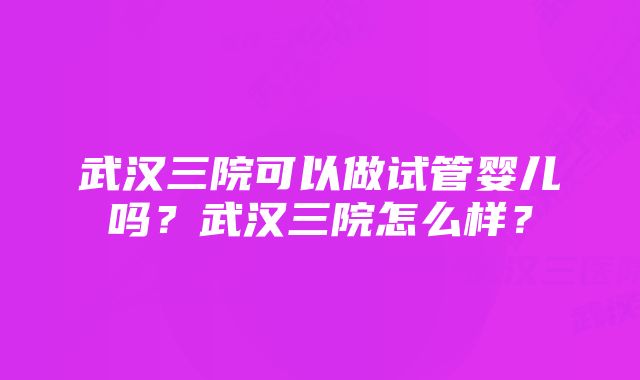 武汉三院可以做试管婴儿吗？武汉三院怎么样？