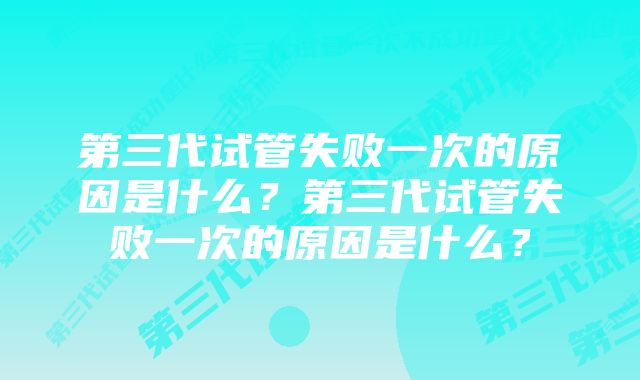 第三代试管失败一次的原因是什么？第三代试管失败一次的原因是什么？