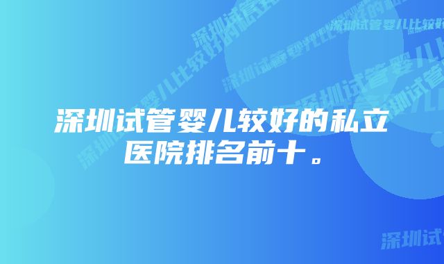 深圳试管婴儿较好的私立医院排名前十。