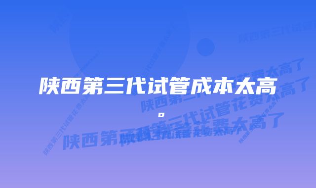 陕西第三代试管成本太高。