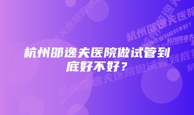 杭州邵逸夫医院做试管到底好不好？