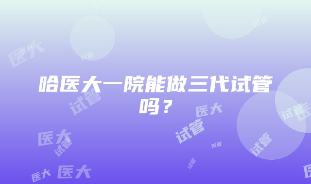 哈医大一院能做三代试管吗？