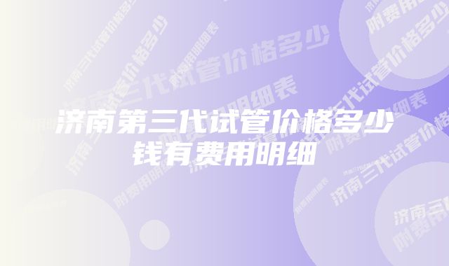 济南第三代试管价格多少钱有费用明细