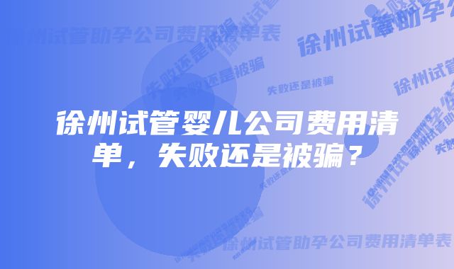 徐州试管婴儿公司费用清单，失败还是被骗？