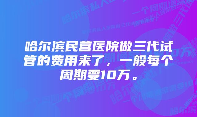 哈尔滨民营医院做三代试管的费用来了，一般每个周期要10万。