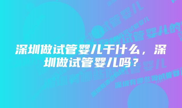 深圳做试管婴儿干什么，深圳做试管婴儿吗？