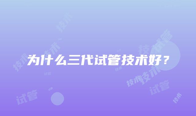 为什么三代试管技术好？