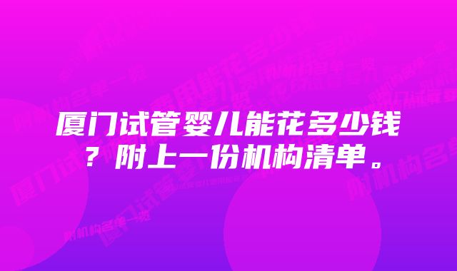 厦门试管婴儿能花多少钱？附上一份机构清单。