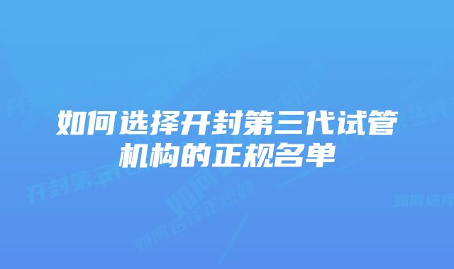 如何选择开封第三代试管机构的正规名单