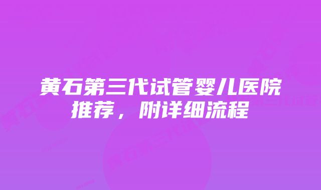 黄石第三代试管婴儿医院推荐，附详细流程