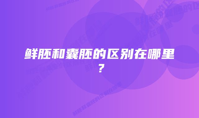 鲜胚和囊胚的区别在哪里？