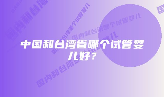 中国和台湾省哪个试管婴儿好？