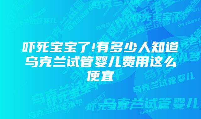 吓死宝宝了!有多少人知道乌克兰试管婴儿费用这么便宜