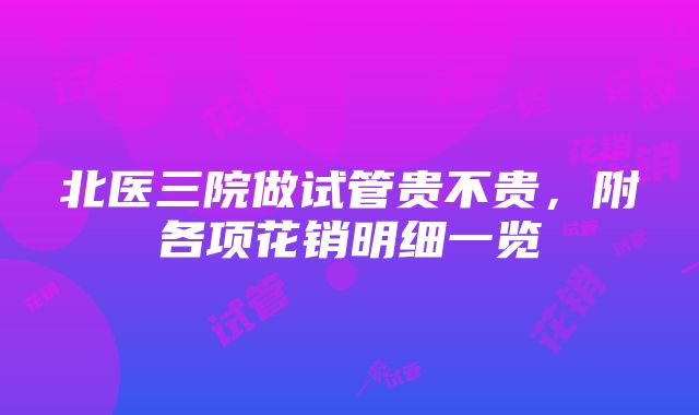 北医三院做试管贵不贵，附各项花销明细一览