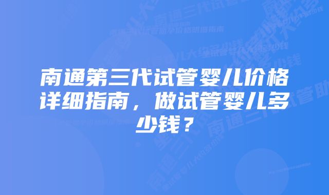 南通第三代试管婴儿价格详细指南，做试管婴儿多少钱？