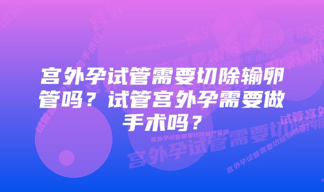 宫外孕试管需要切除输卵管吗？试管宫外孕需要做手术吗？