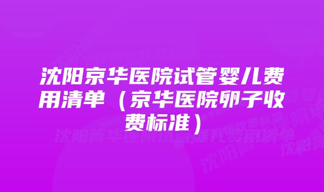 沈阳京华医院试管婴儿费用清单（京华医院卵子收费标准）