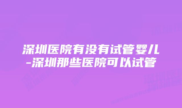 深圳医院有没有试管婴儿-深圳那些医院可以试管