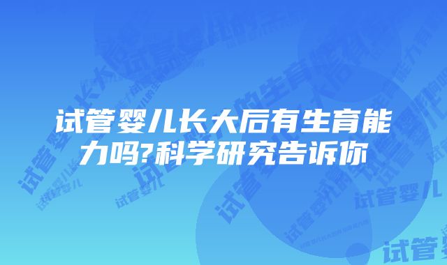 试管婴儿长大后有生育能力吗?科学研究告诉你