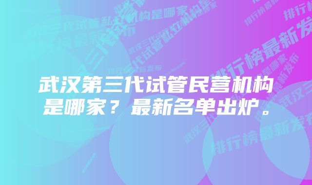 武汉第三代试管民营机构是哪家？最新名单出炉。